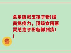 食用菌灵芝孢子粉(提高免疫力，顶级食用菌灵芝孢子粉新鲜到货！)