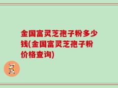 金国富灵芝孢子粉多少钱(金国富灵芝孢子粉价格查询)