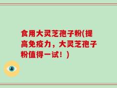 食用大灵芝孢子粉(提高免疫力，大灵芝孢子粉值得一试！)