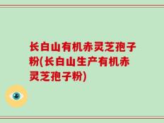 长白山有机赤灵芝孢子粉(长白山生产有机赤灵芝孢子粉)