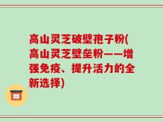 高山灵芝破壁孢子粉(高山灵芝壁垒粉——增强免疫、提升活力的全新选择)