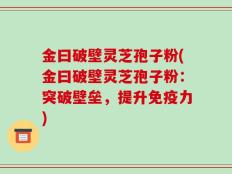 金曰破壁灵芝孢子粉(金曰破壁灵芝孢子粉：突破壁垒，提升免疫力)
