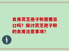 食用灵芝孢子粉需要忌口吗？探讨灵芝孢子粉的食用注意事项？