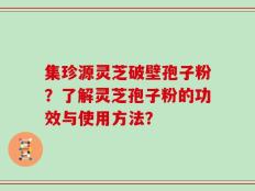 集珍源灵芝破壁孢子粉？了解灵芝孢子粉的功效与使用方法？