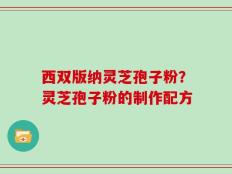 西双版纳灵芝孢子粉？灵芝孢子粉的制作配方