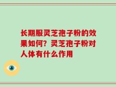 长期服灵芝孢子粉的效果如何？灵芝孢子粉对人体有什么作用