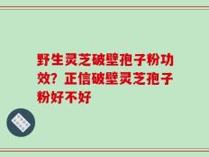 野生灵芝破壁孢子粉功效？正信破壁灵芝孢子粉好不好