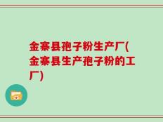金寨县孢子粉生产厂(金寨县生产孢子粉的工厂)