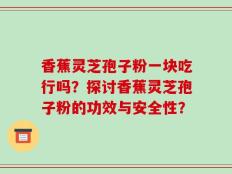 香蕉灵芝孢子粉一块吃行吗？探讨香蕉灵芝孢子粉的功效与安全性？