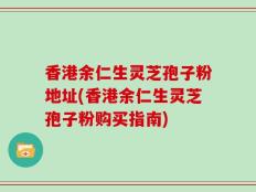 香港余仁生灵芝孢子粉地址(香港余仁生灵芝孢子粉购买指南)