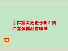 逹仁堂灵芝孢子粉？同仁堂保健品有哪些