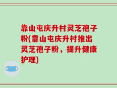 靠山屯庆升村灵芝孢子粉(靠山屯庆升村推出灵芝孢子粉，提升健康护理)