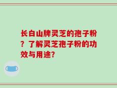 长白山牌灵芝的孢子粉？了解灵芝孢子粉的功效与用途？
