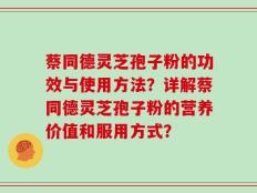 蔡同德灵芝孢子粉的功效与使用方法？详解蔡同德灵芝孢子粉的营养价值和服用方式？