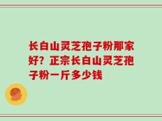 长白山灵芝孢子粉那家好？正宗长白山灵芝孢子粉一斤多少钱