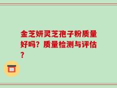 金芝妍灵芝孢子粉质量好吗？质量检测与评估？