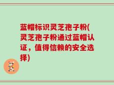 蓝帽标识灵芝孢子粉(灵芝孢子粉通过蓝帽认证，值得信赖的安全选择)