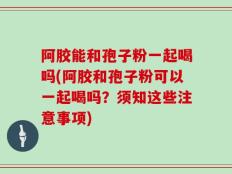 阿胶能和孢子粉一起喝吗(阿胶和孢子粉可以一起喝吗？须知这些注意事项)