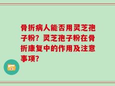 骨折病人能否用灵芝孢子粉？灵芝孢子粉在骨折康复中的作用及注意事项？