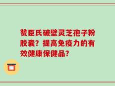 赞臣氏破壁灵芝孢子粉胶囊？提高免疫力的有效健康保健品？