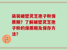 袋装破壁灵芝孢子粉保质期？了解破壁灵芝孢子粉的保质期及保存方法？