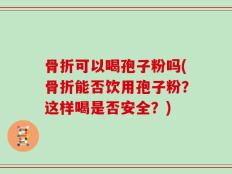 骨折可以喝孢子粉吗(骨折能否饮用孢子粉？这样喝是否安全？)