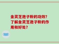 金灵芝孢子粉的功效？了解金灵芝孢子粉的作用和好处？
