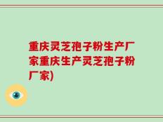 重庆灵芝孢子粉生产厂家重庆生产灵芝孢子粉厂家)