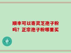 顺丰可以寄灵芝孢子粉吗？正宗孢子粉哪里买