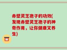 赤壁灵芝孢子的功效(发现赤壁灵芝孢子的神奇作用，让你健康又养生)