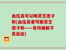 血压高可以喝灵芝孢子粉(血压高者可服灵芝孢子粉——有效缓解不良反应)