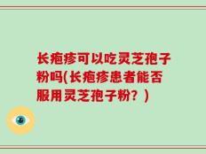 长疱疹可以吃灵芝孢子粉吗(长疱疹患者能否服用灵芝孢子粉？)