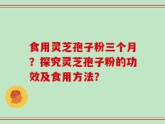 食用灵芝孢子粉三个月？探究灵芝孢子粉的功效及食用方法？
