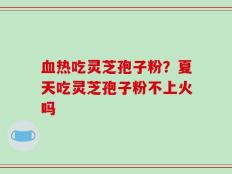 血热吃灵芝孢子粉？夏天吃灵芝孢子粉不上火吗