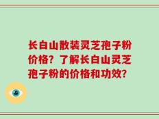 长白山散装灵芝孢子粉价格？了解长白山灵芝孢子粉的价格和功效？