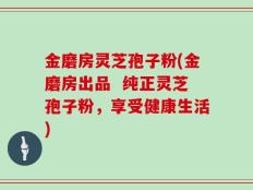 金磨房灵芝孢子粉(金磨房出品  纯正灵芝孢子粉，享受健康生活)