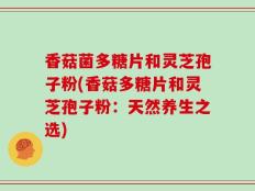 香菇菌多糖片和灵芝孢子粉(香菇多糖片和灵芝孢子粉：天然养生之选)