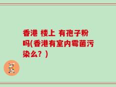 香港 楼上 有孢子粉吗(香港有室内霉菌污染么？)