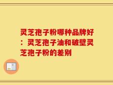 灵芝孢子粉哪种品牌好：灵芝孢子油和破壁灵芝孢子粉的差别
