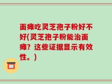 面瘫吃灵芝孢子粉好不好(灵芝孢子粉能治面瘫？这些证据显示有效性。)