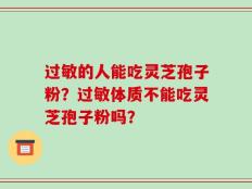 过敏的人能吃灵芝孢子粉？过敏体质不能吃灵芝孢子粉吗？