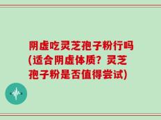 阴虚吃灵芝孢子粉行吗(适合阴虚体质？灵芝孢子粉是否值得尝试)