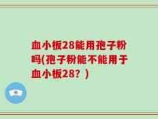 血小板28能用孢子粉吗(孢子粉能不能用于血小板28？)
