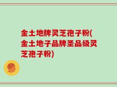 金土地牌灵芝孢子粉(金土地子品牌圣品级灵芝孢子粉)
