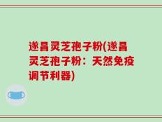 遂昌灵芝孢子粉(遂昌灵芝孢子粉：天然免疫调节利器)