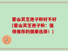 霍山灵芝孢子粉好不好(霍山灵芝孢子粉：值得推荐的健康选择！)