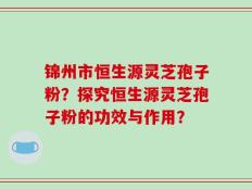 锦州市恒生源灵芝孢子粉？探究恒生源灵芝孢子粉的功效与作用？