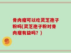 骨肉瘤可以吃灵芝孢子粉吗(灵芝孢子粉对骨肉瘤有益吗？)