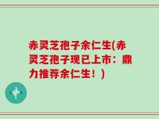 赤灵芝孢子余仁生(赤灵芝孢子现已上市：鼎力推荐余仁生！)