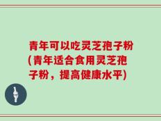 青年可以吃灵芝孢子粉(青年适合食用灵芝孢子粉，提高健康水平)